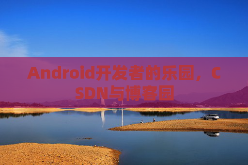 Android开发者的乐园，CSDN与博客园