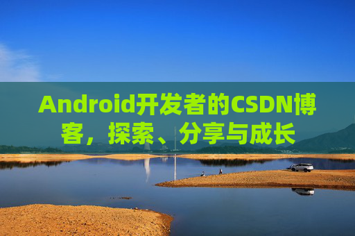Android开发者的CSDN博客，探索、分享与成长
